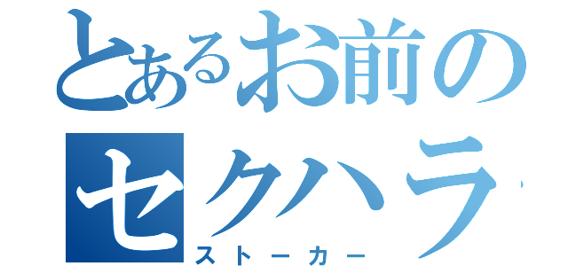 とあるお前のセクハラ（ストーカー）