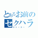 とあるお前のセクハラ（ストーカー）