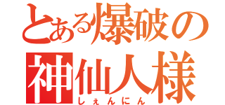 とある爆破の神仙人様（しぇんにん）