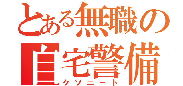 とある無職の自宅警備員（クソニート）