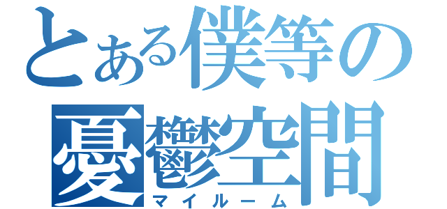 とある僕等の憂鬱空間（マイルーム）