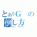 とあるＧの倒し方（ＢＩＯ  ＨＡＺＡＲＤ）