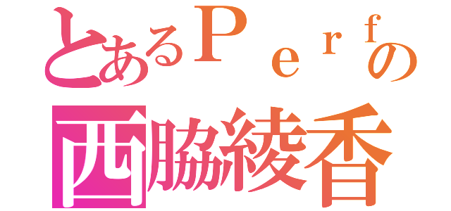 とあるＰｅｒｆｕｍｅの西脇綾香（）