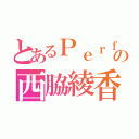 とあるＰｅｒｆｕｍｅの西脇綾香（）