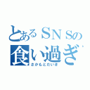 とあるＳＮＳの食い過ぎ（さかもとだいき）