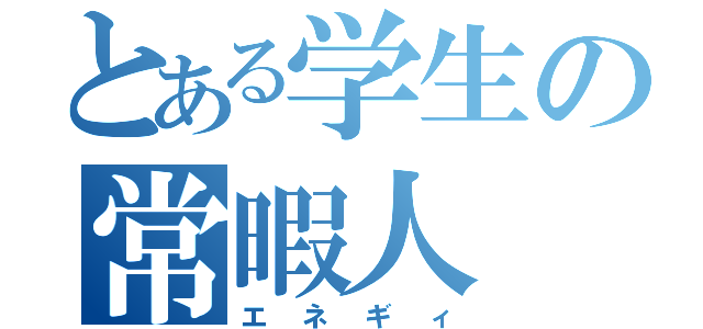 とある学生の常暇人（エネギィ）