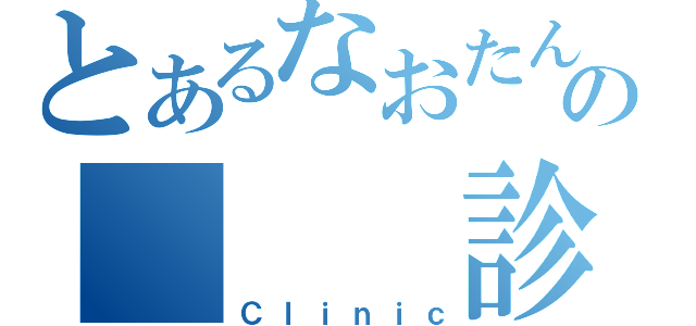 とあるなおたんのの　　　診療所（Ｃｌｉｎｉｃ）