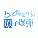 とある鶏を割くの原子爆弾（）