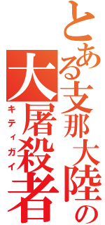 とある支那大陸の大屠殺者（キティガイ）