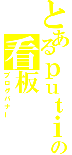 とあるｐｕｔｉの看板（ブログバナー）