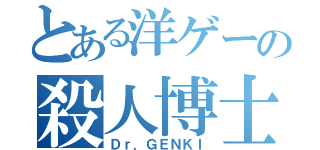 とある洋ゲーの殺人博士（Ｄｒ．ＧＥＮＫＩ）