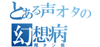 とある声オタの幻想病（翔タン病）