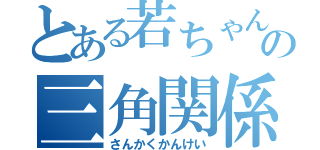 とある若ちゃんの三角関係（さんかくかんけい）