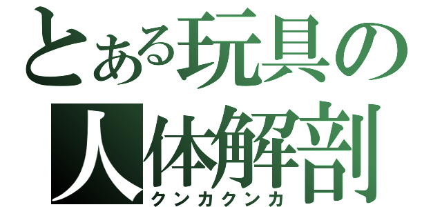 とある玩具の人体解剖（クンカクンカ）