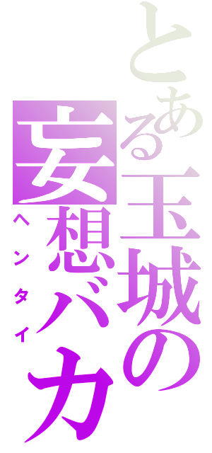 とある玉城の妄想バカ（ヘンタイ）