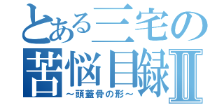 とある三宅の苦悩目録Ⅱ（～頭蓋骨の形～）