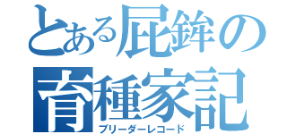 とある屁鉾の育種家記（ブリーダーレコード）