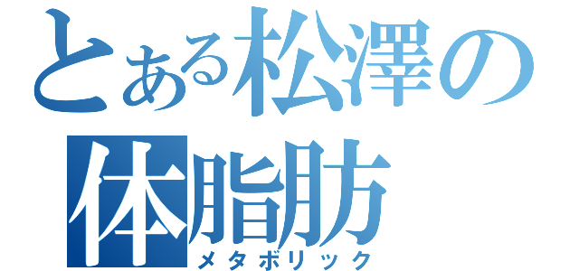 とある松澤の体脂肪（メタボリック）