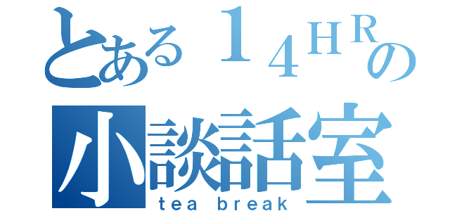 とある１４ＨＲの小談話室（ｔｅａ ｂｒｅａｋ）