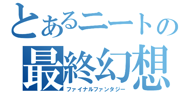 とあるニートの最終幻想（ファイナルファンタジー）