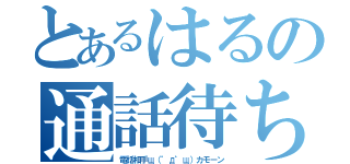 とあるはるの通話待ち（電話相手щ（゜д゜щ）カモーン）