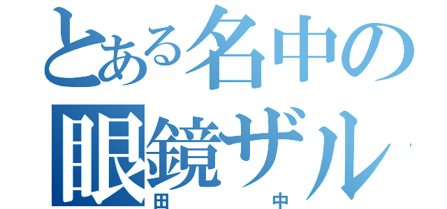 とある名中の眼鏡ザル（田中）