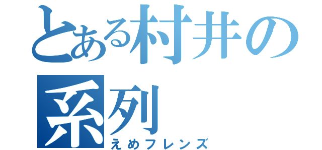 とある村井の系列（えめフレンズ）