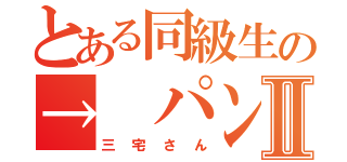 とある同級生の→ パンⅡ（三宅さん）