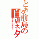 とある前島の自虐ネタ（ブスセンですが？）