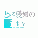 とある愛媛のｉｔｖ（ミイラの飼い方を放送）