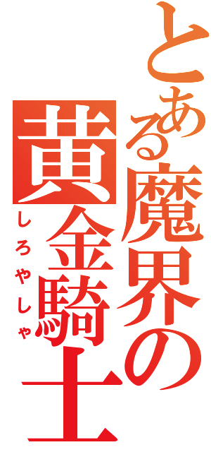 とある魔界の黄金騎士（しろやしゃ）