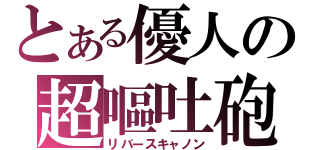 とある優人の超嘔吐砲（リバースキャノン）