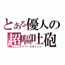 とある優人の超嘔吐砲（リバースキャノン）