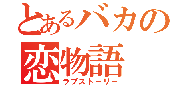 とあるバカの恋物語（ラブストーリー）