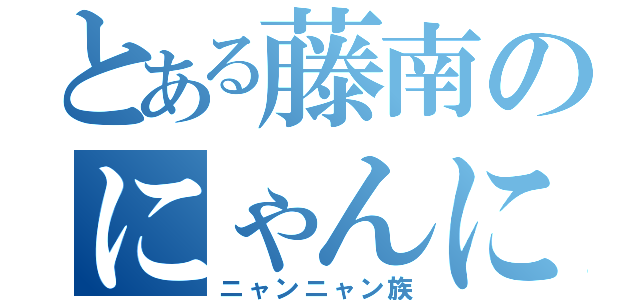 とある藤南のにゃんにゃん（ニャンニャン族）