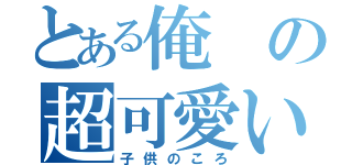 とある俺の超可愛い（子供のころ）