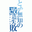 とある無知の改造失敗（ググレカス）