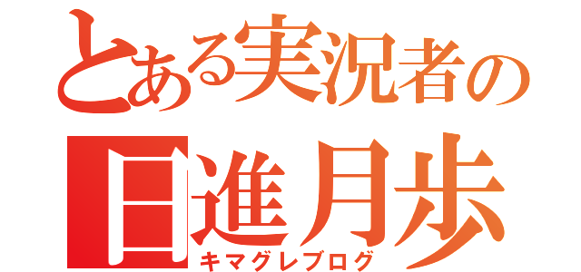 とある実況者の日進月歩（キマグレブログ）