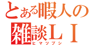 とある暇人の雑談ＬＩＶＥ（ヒマツブシ）