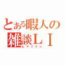 とある暇人の雑談ＬＩＶＥ（ヒマツブシ）