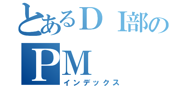 とあるＤＩ部のＰＭ（インデックス）