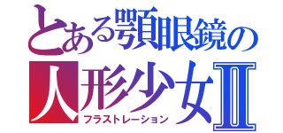 とある顎眼鏡の人形少女Ⅱ（フラストレーション）