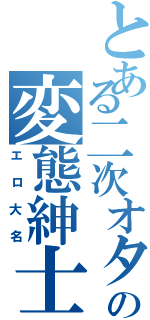 とある二次オタの変態紳士（エロ大名）