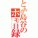 とある島谷のホモ目録（アッーーーー！）