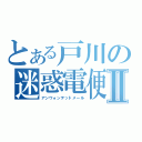 とある戸川の迷惑電便Ⅱ（アンウォンテッドメール）