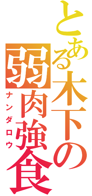 とある木下の弱肉強食（ナンダロウ）