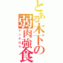 とある木下の弱肉強食（ナンダロウ）