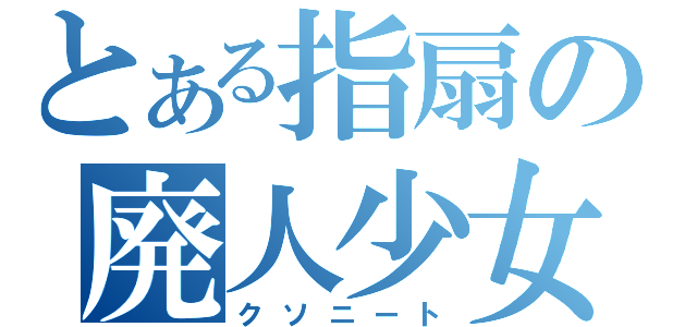 とある指扇の廃人少女（クソニート）