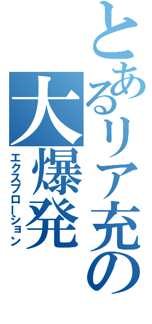 とあるリア充の大爆発（エクスプローション）