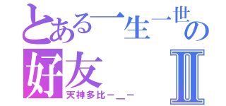 とある一生一世の好友Ⅱ（天神多比－＿－）